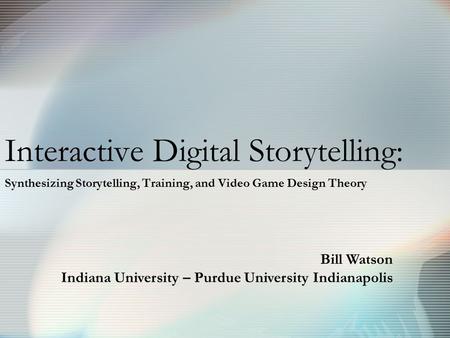 Interactive Digital Storytelling: Synthesizing Storytelling, Training, and Video Game Design Theory Bill Watson Indiana University – Purdue University.