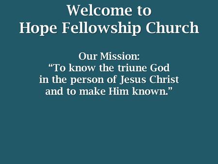 Welcome to Hope Fellowship Church Our Mission: “To know the triune God in the person of Jesus Christ and to make Him known.”