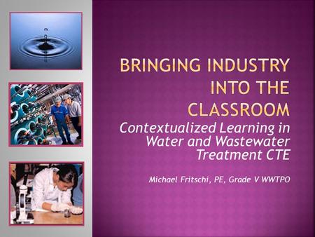 Contextualized Learning in Water and Wastewater Treatment CTE Michael Fritschi, PE, Grade V WWTPO.