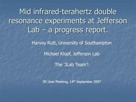 Mid infrared-terahertz double resonance experiments at Jefferson Lab – a progress report. Harvey Rutt, University of Southampton Michael Klopf, Jefferson.