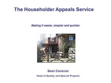 The Householder Appeals Service Making it easier, simpler and quicker Sean Canavan Head of Quality and Special Projects.