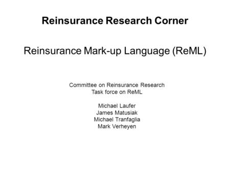 Reinsurance Research Corner Reinsurance Mark-up Language (ReML) Committee on Reinsurance Research Task force on ReML Michael Laufer James Matusiak Michael.