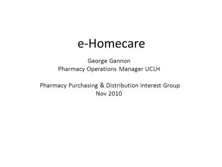 E-Homecare George Gannon Pharmacy Operations Manager UCLH Pharmacy Purchasing & Distribution Interest Group Nov 2010.