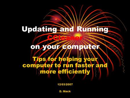 D. Mack Updating and Running CCleaner on your computer Tips for helping your computer to run faster and more efficiently 12/03/2007.