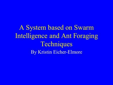 A System based on Swarm Intelligence and Ant Foraging Techniques By Kristin Eicher-Elmore.