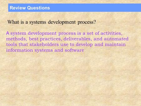 Review Questions What is a systems development process? A system development process is a set of activities, methods, best practices, deliverables, and.