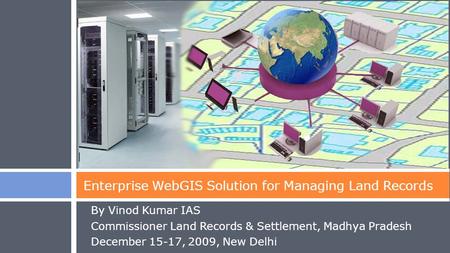 By Vinod Kumar IAS Commissioner Land Records & Settlement, Madhya Pradesh December 15-17, 2009, New Delhi Enterprise WebGIS Solution for Managing Land.