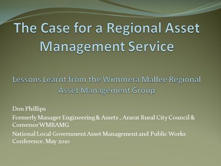 Don Phillips Formerly Manager Engineering & Assets, Ararat Rural City Council & Convenor WMRAMG National Local Government Asset Management and Public Works.