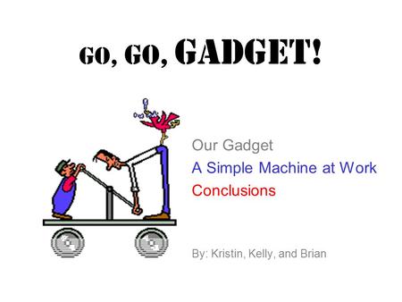 GO, GO, Gadget! Our Gadget A Simple Machine at Work Conclusions By: Kristin, Kelly, and Brian.