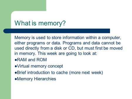 What is memory? Memory is used to store information within a computer, either programs or data. Programs and data cannot be used directly from a disk or.