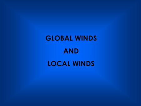 GLOBAL WINDS AND LOCAL WINDS.