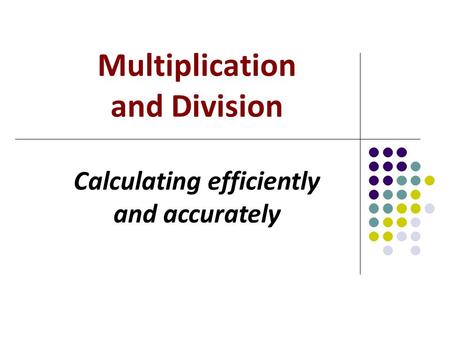 Multiplication and Division Calculating efficiently and accurately.