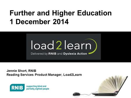 Further and Higher Education 1 December 2014 Jennie Short, RNIB Reading Services Product Manager, Load2Learn.