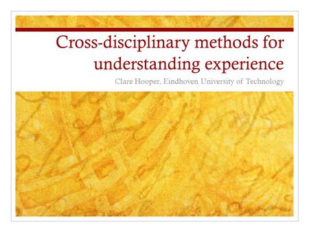 Cross-disciplinary methods for understanding experience Clare Hooper, Eindhoven University of Technology.