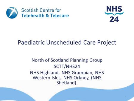 Paediatric Unscheduled Care Project North of Scotland Planning Group SCTT/NHS24 NHS Highland, NHS Grampian, NHS Western Isles, NHS Orkney, (NHS Shetland).