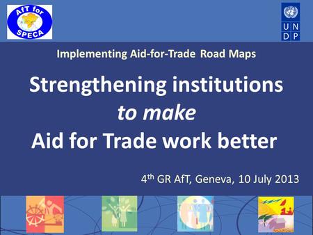 Implementing Aid-for-Trade Road Maps Strengthening institutions to make Aid for Trade work better 4 th GR AfT, Geneva, 10 July 2013.