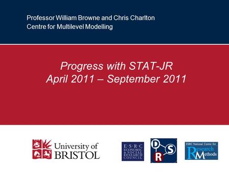 Professor William Browne and Chris Charlton Centre for Multilevel Modelling Progress with STAT-JR April 2011 – September 2011.