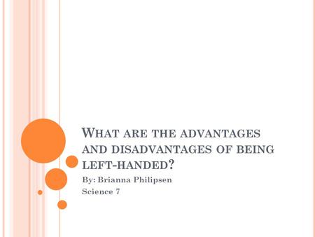 W HAT ARE THE ADVANTAGES AND DISADVANTAGES OF BEING LEFT - HANDED ? By: Brianna Philipsen Science 7.