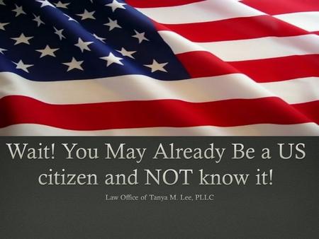 Welcome Immigration Attorney Tanya M. Lee Citizenship Acquired at BirthCitizenship Acquired at Birth  Born outside the U.S.  One or both parents were.