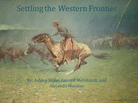 Settling theWestern Frontier By: Ashley Miller, Garrett Meinhardt, and Alejando Morales.