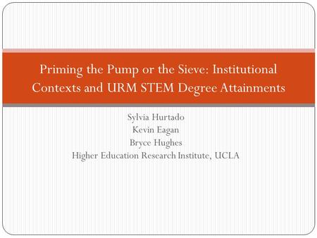 Sylvia Hurtado Kevin Eagan Bryce Hughes Higher Education Research Institute, UCLA Priming the Pump or the Sieve: Institutional Contexts and URM STEM Degree.