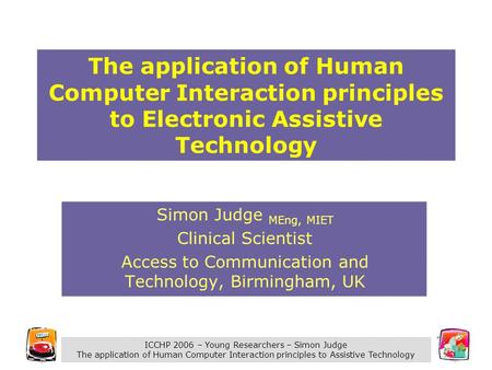 ICCHP 2006 – Young Researchers – Simon Judge The application of Human Computer Interaction principles to Assistive Technology The application of Human.