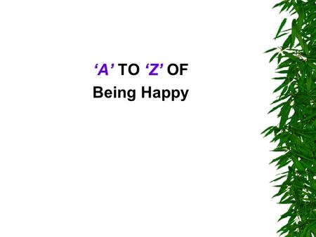 ‘A’‘Z’ ‘A’ TO ‘Z’ OF Being Happy. A B C  Always take time for yourself, at least 10 minutes per day.  Be in the present: Watch the sun-rise and sun-set.