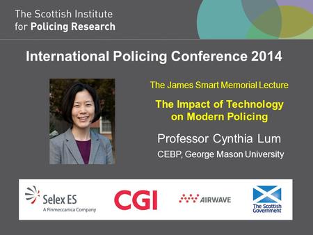 International Policing Conference 2014 The James Smart Memorial Lecture The Impact of Technology on Modern Policing Professor Cynthia Lum CEBP, George.