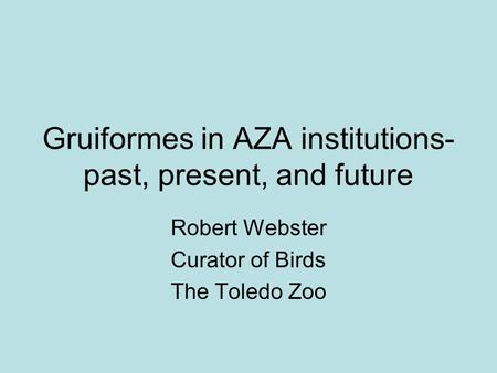 Gruiformes in AZA institutions- past, present, and future Robert Webster Curator of Birds The Toledo Zoo.