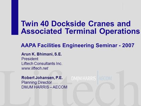 Twin 40 Dockside Cranes and Associated Terminal Operations AAPA Facilities Engineering Seminar - 2007 Arun K. Bhimani, S.E. President Liftech Consultants.