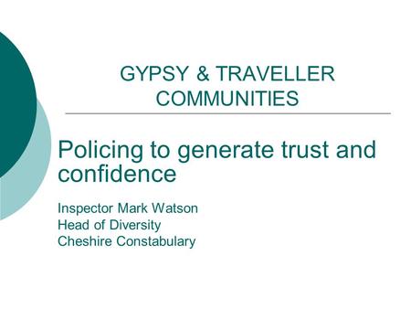 GYPSY & TRAVELLER COMMUNITIES Policing to generate trust and confidence Inspector Mark Watson Head of Diversity Cheshire Constabulary.