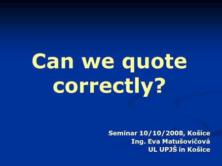 Can we quote correctly? Seminar 10/10/2008, Košice Ing. Eva Matušovičová UL UPJŠ in Košice.