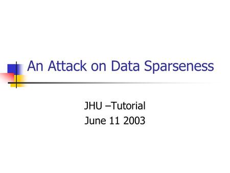 An Attack on Data Sparseness JHU –Tutorial June 11 2003.