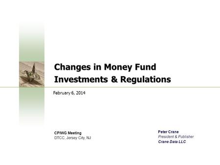 Changes in Money Fund Investments & Regulations CPIWG Meeting DTCC, Jersey City, NJ February 6, 2014 Peter Crane President & Publisher Crane Data LLC.