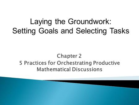 Chapter 2 5 Practices for Orchestrating Productive Mathematical Discussions Laying the Groundwork: Setting Goals and Selecting Tasks.