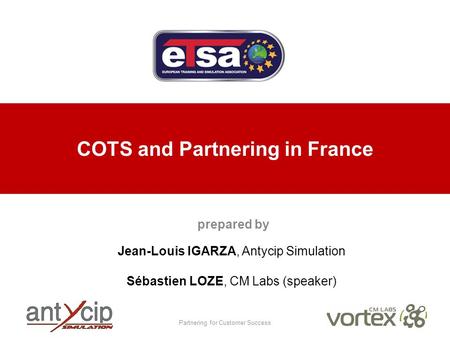 Partnering for Customer Success COTS and Partnering in France prepared by Jean-Louis IGARZA, Antycip Simulation Sébastien LOZE, CM Labs (speaker)