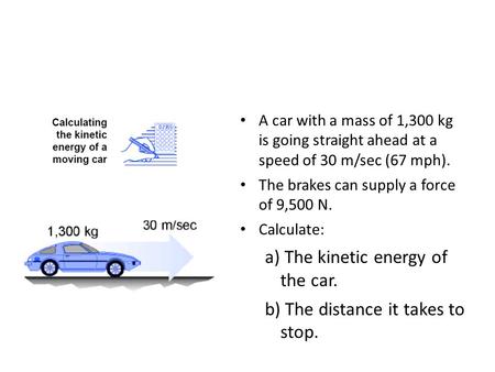 a) The kinetic energy of the car. b) The distance it takes to stop.