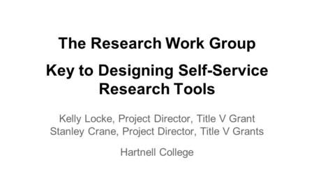 The Research Work Group Key to Designing Self-Service Research Tools Kelly Locke, Project Director, Title V Grant Stanley Crane, Project Director, Title.