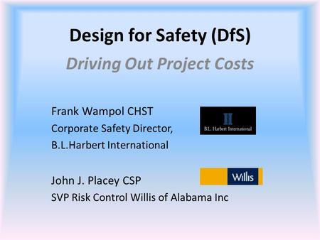 Design for Safety (DfS) Driving Out Project Costs Frank Wampol CHST Corporate Safety Director, B.L.Harbert International John J. Placey CSP SVP Risk Control.