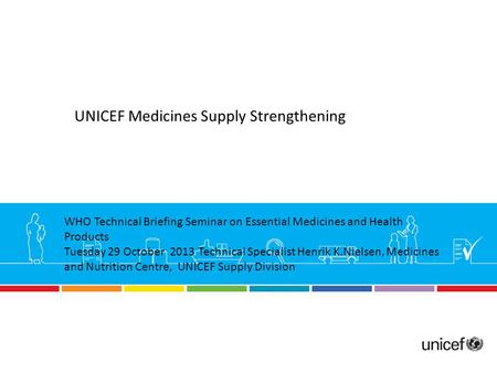 UNICEF Medicines Supply Strengthening WHO Technical Briefing Seminar on Essential Medicines and Health Products Tuesday 29 October 2013 Technical Specialist.