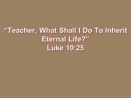 “Teacher, What Shall I Do To Inherit Eternal Life?” Luke 10:25.