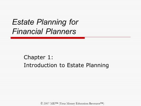 © 2007 ME™ (Your Money Education Resource™) Estate Planning for Financial Planners Chapter 1: Introduction to Estate Planning.