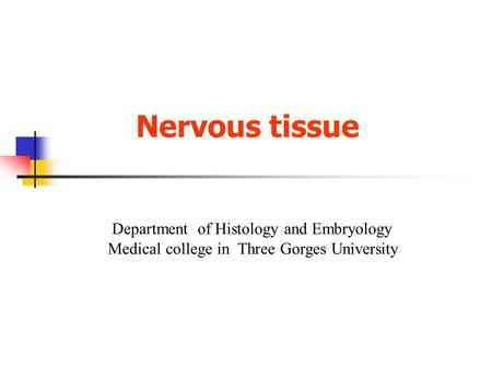 Nervous tissue Department of Histology and Embryology Medical college in Three Gorges University.