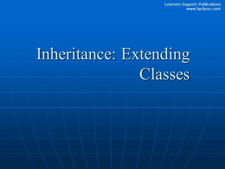 Learners Support Publications www.lsp4you.com Inheritance: Extending Classes.