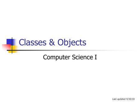 Classes & Objects Computer Science I Last updated 9/30/10.