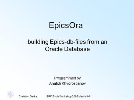 Christian GerkeEPICS rdb Workshop 2005 March 9-111 EpicsOra building Epics-db-files from an Oracle Database Programmed by Anatoli Khvorostianov.