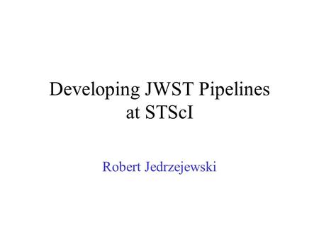 Developing JWST Pipelines at STScI Robert Jedrzejewski.