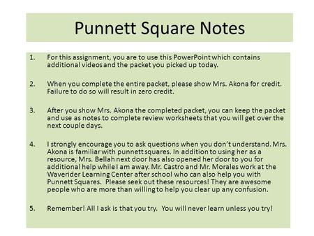 Punnett Square Notes 1.For this assignment, you are to use this PowerPoint which contains additional videos and the packet you picked up today. 2.When.