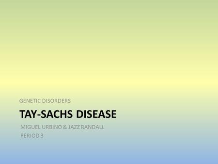 TAY-SACHS DISEASE GENETIC DISORDERS MIGUEL URBINO & JAZZ RANDALL PERIOD 3.