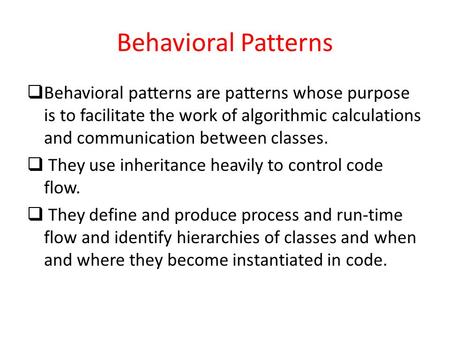 Behavioral Patterns  Behavioral patterns are patterns whose purpose is to facilitate the work of algorithmic calculations and communication between classes.